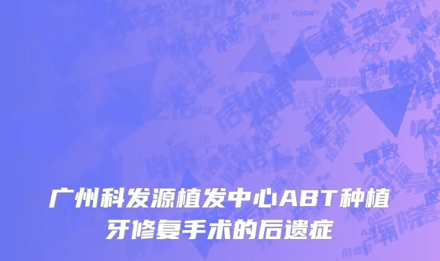 广州科发源植发中心ABT种植牙修复手术的后遗症