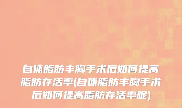 自体脂肪丰胸手术后如何提高脂肪存活率(自体脂肪丰胸手术后如何提高脂肪存活率呢)
