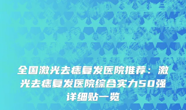 全国激光去痣复发医院推荐：激光去痣复发医院综合实力50强详细贴一览