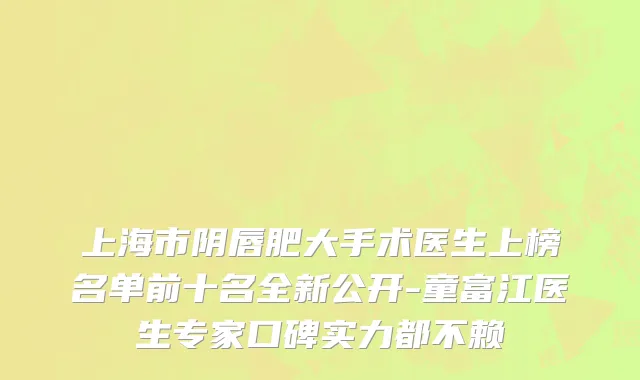 上海市阴唇肥大手术医生上榜名单前十名全新公开-童富江医生专家口碑实力都不赖