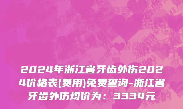 2024年浙江省牙齿外伤2024价格表(费用)免费查询-浙江省牙齿外伤均价为：3334元