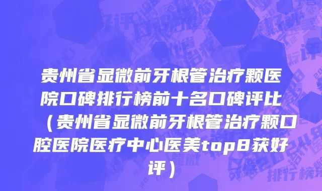 贵州省显微前牙根管治疗颗医院口碑排行榜前十名口碑评比（贵州省显微前牙根管治疗颗口腔医院医疗中心医美top8获好评）