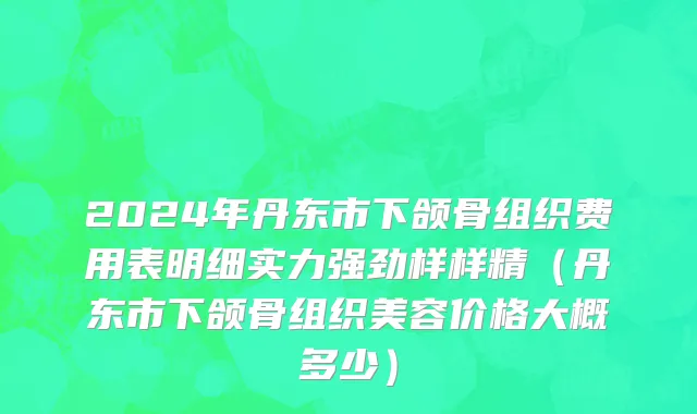 2024年丹东市下颌骨组织费用表明细实力强劲样样精（丹东市下颌骨组织美容价格大概多少）