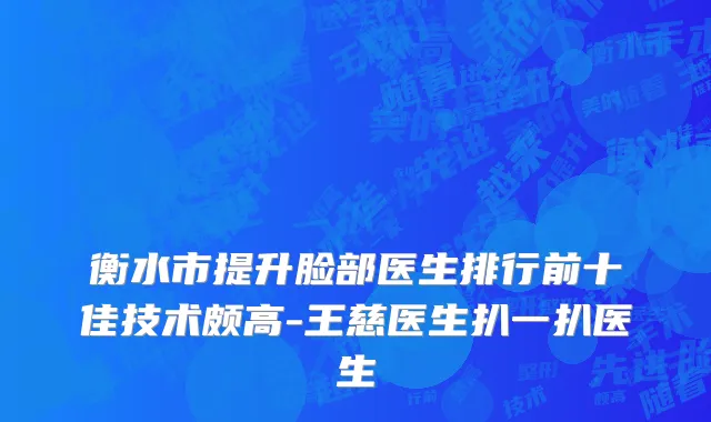 衡水市提升脸部医生排行前十佳技术颇高-王慈医生扒一扒医生