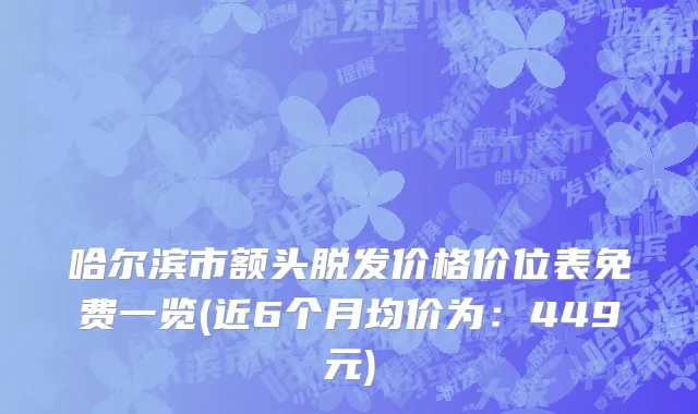 哈尔滨市额头脱发价格价位表免费一览(近6个月均价为：449元)