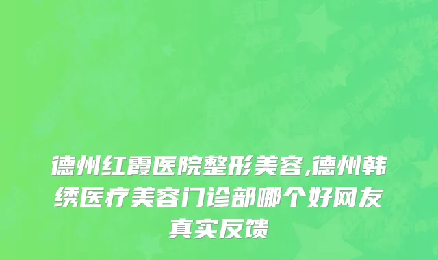 德州红霞医院整形美容,德州韩绣医疗美容门诊部哪个好网友真实反馈