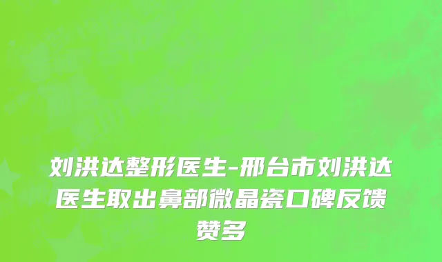 刘洪达整形医生-邢台市刘洪达医生取出鼻部微晶瓷口碑反馈赞多