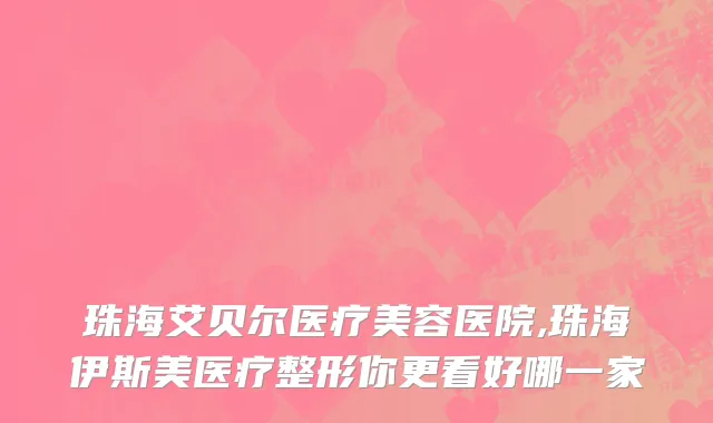 珠海艾贝尔医疗美容医院,珠海伊斯美医疗整形你更看好哪一家