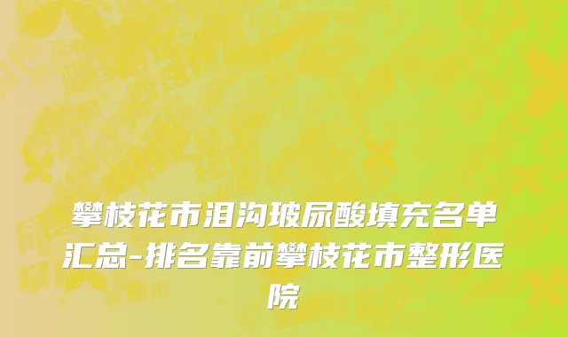 攀枝花市泪沟玻尿酸填充名单汇总-排名靠前攀枝花市整形医院