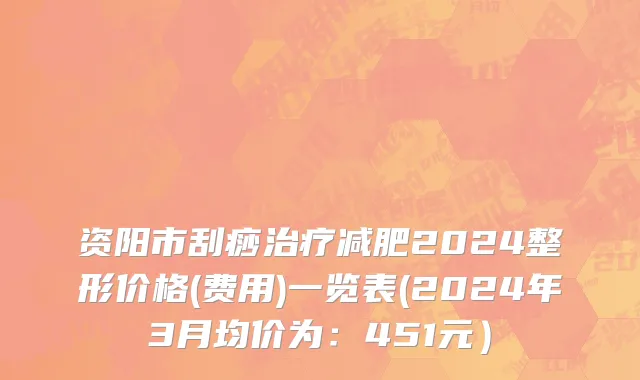 资阳市刮痧治疗减肥2024整形价格(费用)一览表(2024年3月均价为：451元）