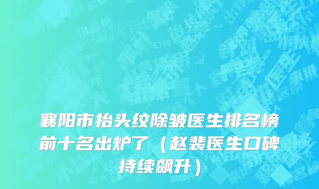 襄阳市抬头纹除皱医生排名榜前十名出炉了（赵裴医生口碑持续飙升）