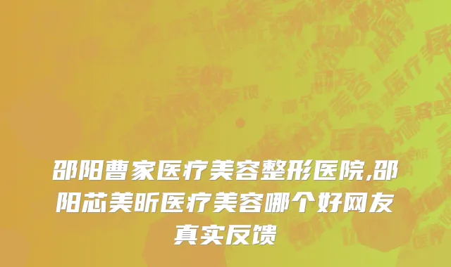 邵阳曹家医疗美容整形医院,邵阳芯美昕医疗美容哪个好网友真实反馈