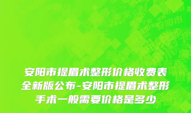 安阳市提眉术整形价格收费表全新版公布-安阳市提眉术整形手术一般需要价格是多少