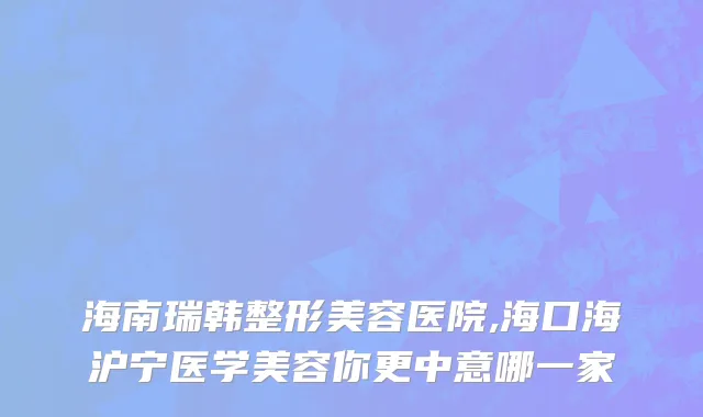 海南瑞韩整形美容医院,海口海沪宁医学美容你更中意哪一家