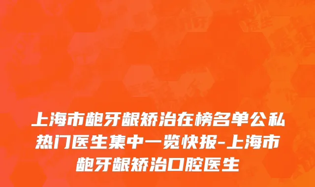 上海市龅牙龈矫治在榜名单公私热门医生集中一览快报-上海市龅牙龈矫治口腔医生