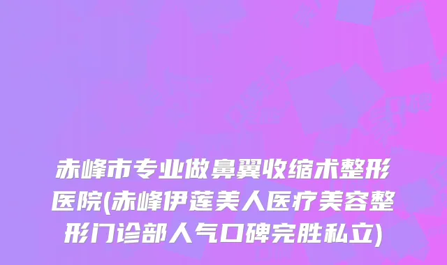 赤峰市专业做鼻翼收缩术整形医院(赤峰伊莲美人医疗美容整形门诊部人气口碑完胜私立)