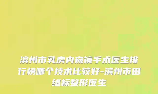 滨州市乳房内窥镜手术医生排行榜哪个技术比较好-滨州市田绪标整形医生