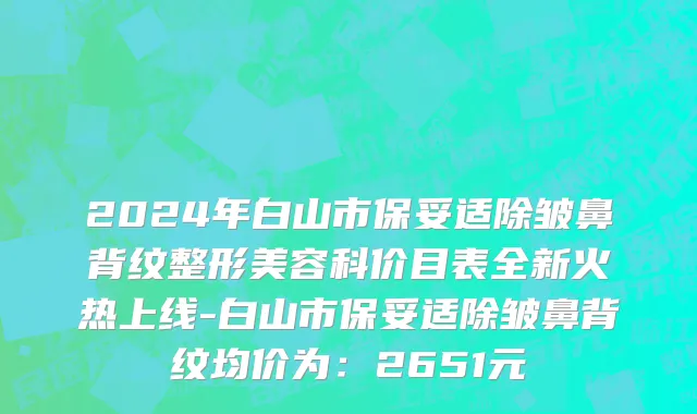 2024年白山市保妥适除皱鼻背纹整形美容科价目表全新火热上线-白山市保妥适除皱鼻背纹均价为：2651元