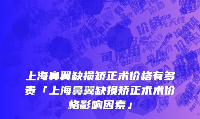 上海鼻翼缺损矫正术价格有多贵「上海鼻翼缺损矫正术术价格影响因素」