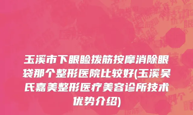 玉溪市下眼睑拨筋按摩消除眼袋那个整形医院比较好(玉溪吴氏嘉美整形医疗美容诊所技术优势介绍)