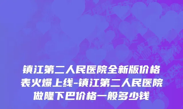 镇江第二人民医院全新版价格表火爆上线-镇江第二人民医院做隆下巴价格一般多少钱