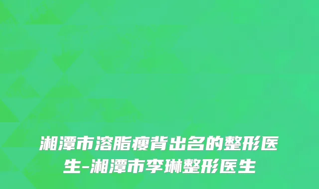 湘潭市溶脂瘦背出名的整形医生-湘潭市李琳整形医生
