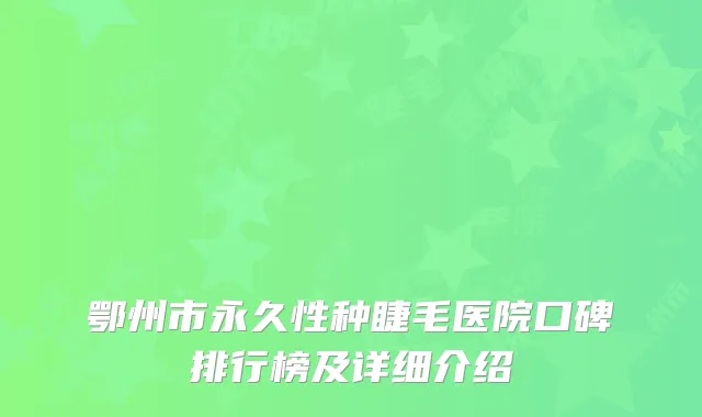 鄂州市永久性种睫毛医院口碑排行榜及详细介绍