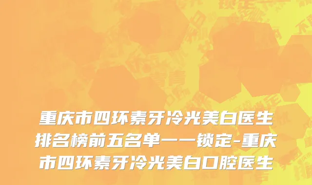 重庆市四环素牙冷光美白医生排名榜前五名单一一锁定-重庆市四环素牙冷光美白口腔医生