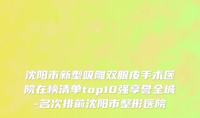沈阳市新型吸雕双眼皮手术医院在榜清单top10强享誉全城-名次排前沈阳市整形医院