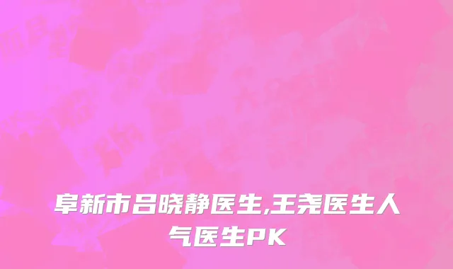 阜新市吕晓静医生,王尧医生人气医生PK