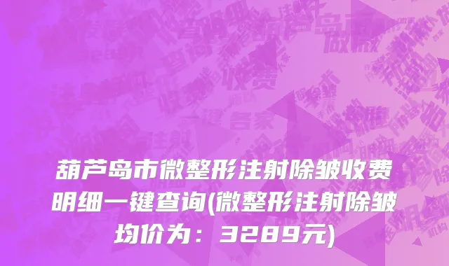 葫芦岛市微整形注射除皱收费明细一键查询(微整形注射除皱均价为：3289元)