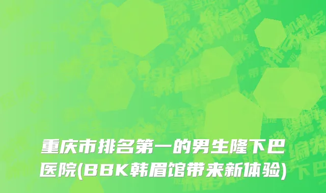 重庆市排名第一的男生隆下巴医院(BBK韩眉馆带来新体验)
