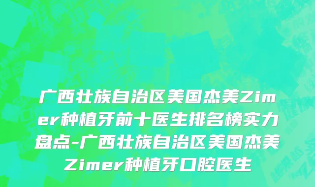 广西壮族自治区美国杰美Zimer种植牙前十医生排名榜实力盘点-广西壮族自治区美国杰美Zimer种植牙口腔医生