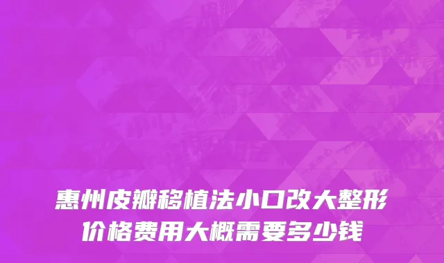 惠州皮瓣移植法小口改大整形价格费用大概需要多少钱