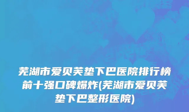 芜湖市爱贝芙垫下巴医院排行榜前十强口碑爆炸(芜湖市爱贝芙垫下巴整形医院)