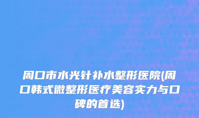 周口市水光针补水整形医院(周口韩式微整形医疗美容实力与口碑的首选)