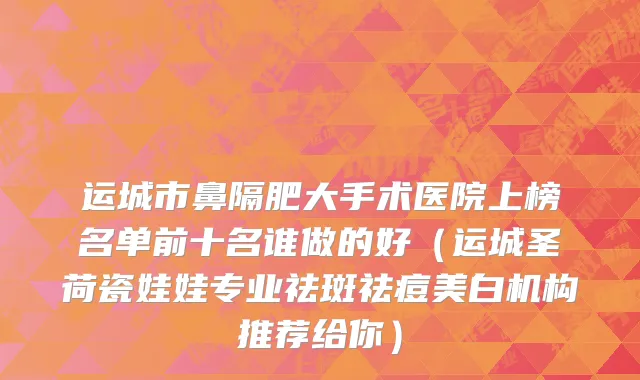 运城市鼻隔肥大手术医院上榜名单前十名谁做的好（运城圣荷瓷娃娃专业祛斑祛痘美白机构推荐给你）