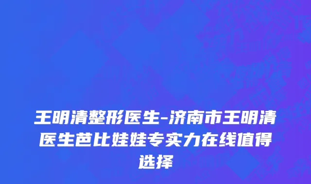 王明清整形医生-济南市王明清医生芭比娃娃专实力在线值得选择