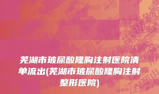 芜湖市玻尿酸隆胸注射医院清单流出(芜湖市玻尿酸隆胸注射整形医院)