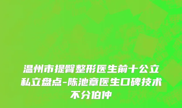 温州市提臀整形医生前十公立私立盘点-陈池章医生口碑技术不分伯仲