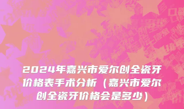 2024年嘉兴市爱尔创全瓷牙价格表手术分析（嘉兴市爱尔创全瓷牙价格会是多少）