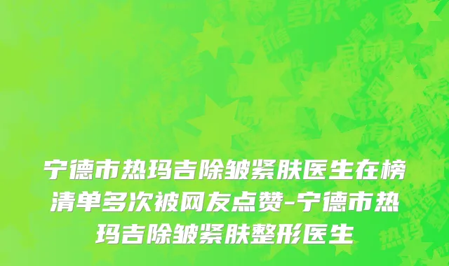 宁德市热玛吉除皱紧肤医生在榜清单多次被网友点赞-宁德市热玛吉除皱紧肤整形医生