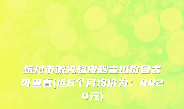杭州市激光超皮秒雀斑价目表可查看(近6个月均价为：4424元)