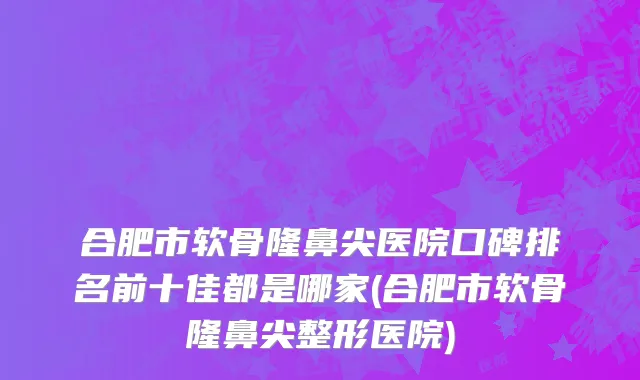 合肥市软骨隆鼻尖医院口碑排名前十佳都是哪家(合肥市软骨隆鼻尖整形医院)
