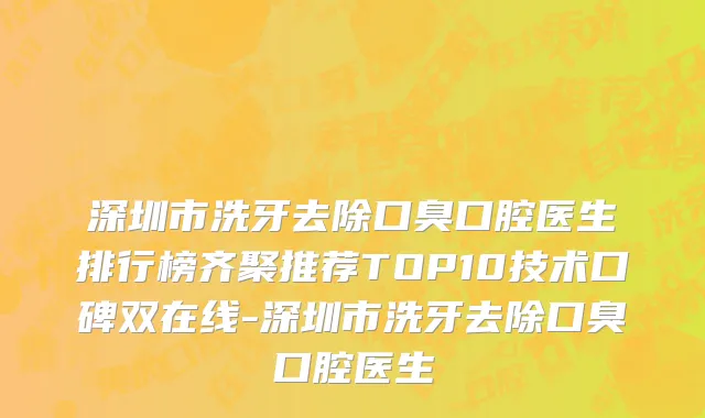 深圳市洗牙去除口臭口腔医生排行榜齐聚推荐TOP10技术口碑双在线-深圳市洗牙去除口臭口腔医生