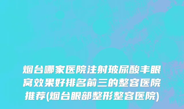 烟台哪家医院注射玻尿酸丰眼窝效果好排名前三的整容医院推荐(烟台眼部整形整容医院)