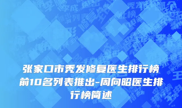 张家口市秃发修复医生排行榜前10名列表推出-周向昭医生排行榜简述