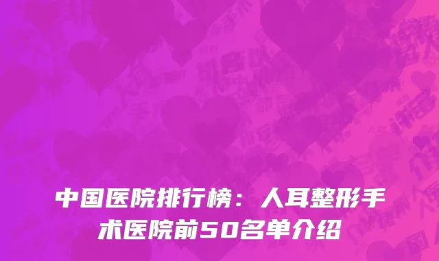 中国医院排行榜：人耳整形手术医院前50名单介绍