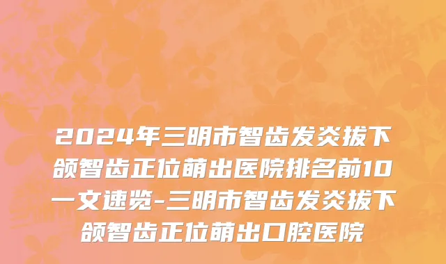 2024年三明市智齿发炎拔下颌智齿正位萌出医院排名前10一文速览-三明市智齿发炎拔下颌智齿正位萌出口腔医院