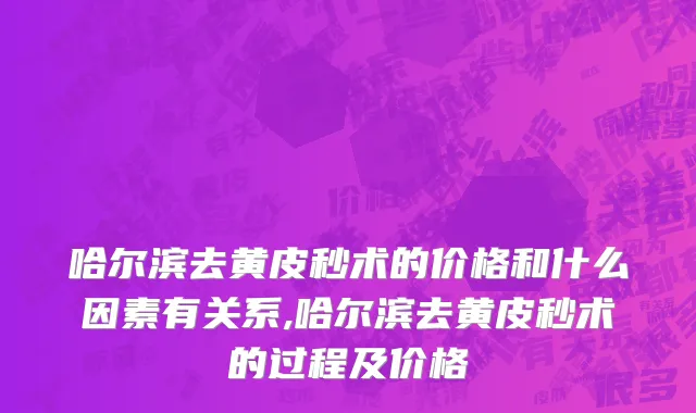 哈尔滨去黄皮秒术的价格和什么因素有关系,哈尔滨去黄皮秒术的过程及价格